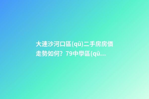 大連沙河口區(qū)二手房房價走勢如何？79中學區(qū)房哪些受熱捧？